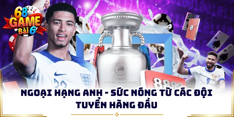 Ngoại Hạng Anh - Sức Nóng Từ Các Đội Tuyển Hàng Đầu