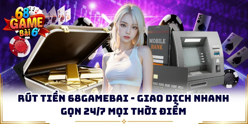 Rút Tiền 68GAMEBAI - Giao Dịch Nhanh Gọn 24/7 Mọi Thời Điểm